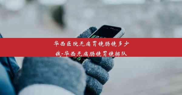 <b>华西医院无痛胃镜肠镜多少钱-华西无痛肠镜胃镜排队</b>