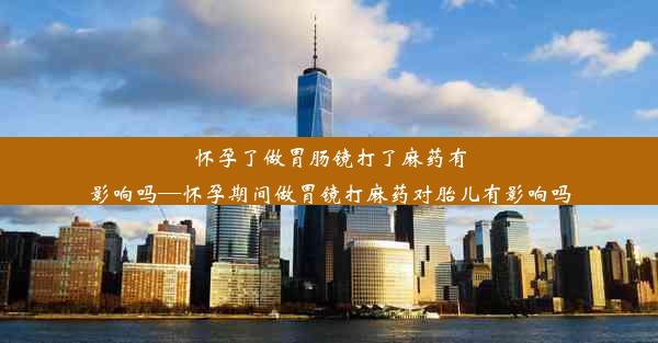 怀孕了做胃肠镜打了麻药有影响吗—怀孕期间做胃镜打麻药对胎儿有影响吗