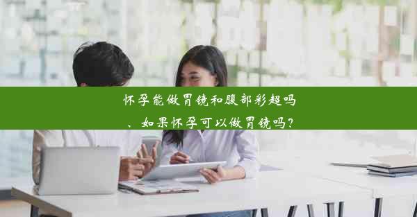 <b>怀孕能做胃镜和腹部彩超吗、如果怀孕可以做胃镜吗？</b>