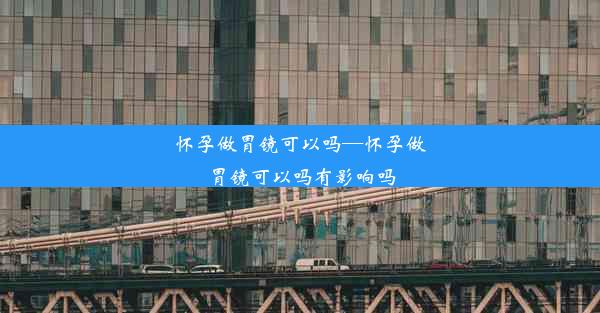 怀孕做胃镜可以吗—怀孕做胃镜可以吗有影响吗