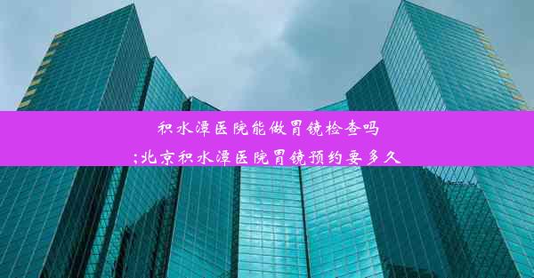 积水潭医院能做胃镜检查吗;北京积水潭医院胃镜预约要多久