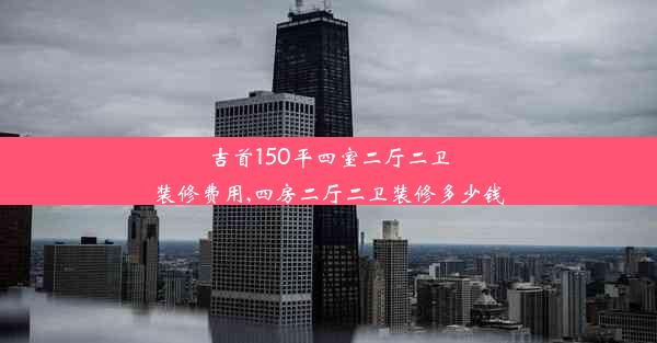 吉首150平四室二厅二卫装修费用,四房二厅二卫装修多少钱