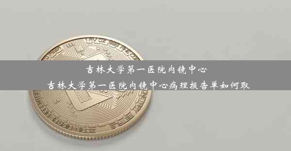 吉林大学第一医院内镜中心_吉林大学第一医院内镜中心病理报告单如何取