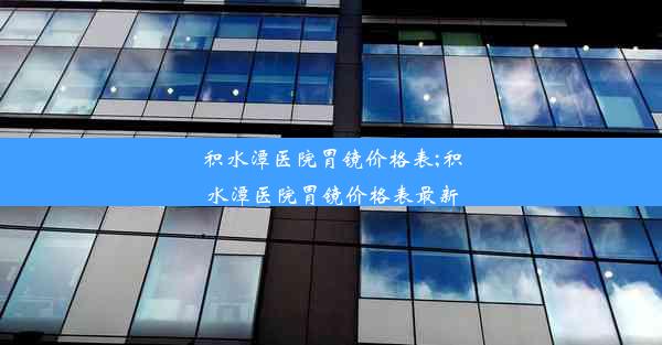 积水潭医院胃镜价格表;积水潭医院胃镜价格表最新