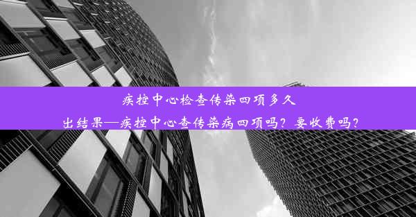 疾控中心检查传染四项多久出结果—疾控中心查传染病四项吗？要收费吗？