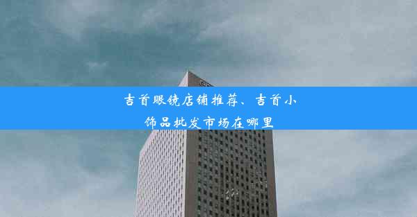 吉首眼镜店铺推荐、吉首小饰品批发市场在哪里