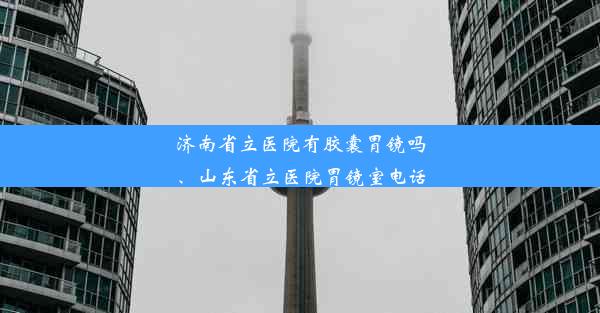 济南省立医院有胶囊胃镜吗、山东省立医院胃镜室电话