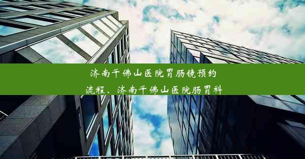 <b>济南千佛山医院胃肠镜预约流程、济南千佛山医院肠胃科</b>