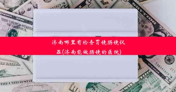 济南哪里有检查胃镜肠镜仪器(济南能做肠镜的医院)