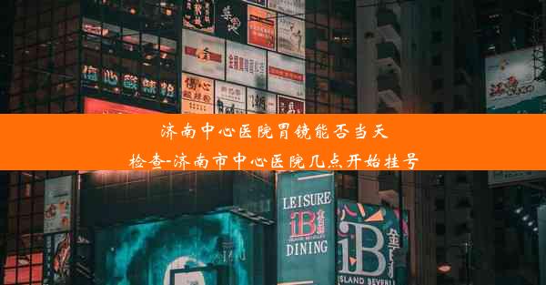 济南中心医院胃镜能否当天检查-济南市中心医院几点开始挂号