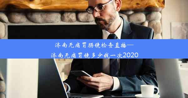 济南无痛胃肠镜检查直播—济南无痛胃镜多少钱一次2020