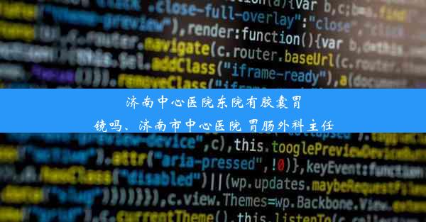 济南中心医院东院有胶囊胃镜吗、济南市中心医院 胃肠外科主任