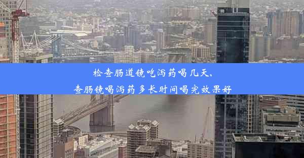 检查肠道镜吃泻药喝几天,查肠镜喝泻药多长时间喝完效果好