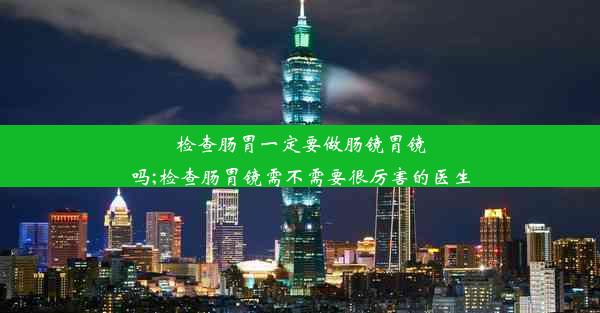 检查肠胃一定要做肠镜胃镜吗;检查肠胃镜需不需要很厉害的医生