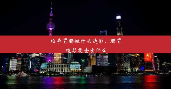 检查胃肠做什么造影、肠胃造影能查出什么