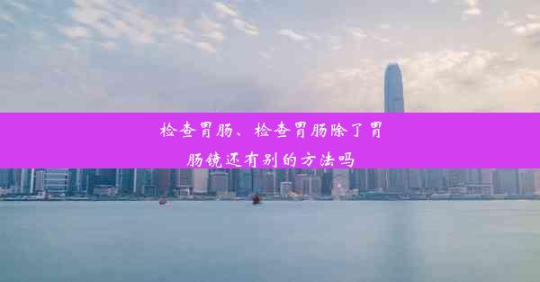 检查胃肠、检查胃肠除了胃肠镜还有别的方法吗