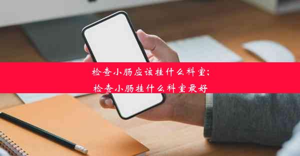 检查小肠应该挂什么科室;检查小肠挂什么科室最好