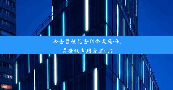 检查胃镜能查到食道吗-做胃镜能查到食道吗？