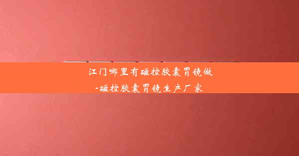 江门哪里有磁控胶囊胃镜做-磁控胶囊胃镜生产厂家