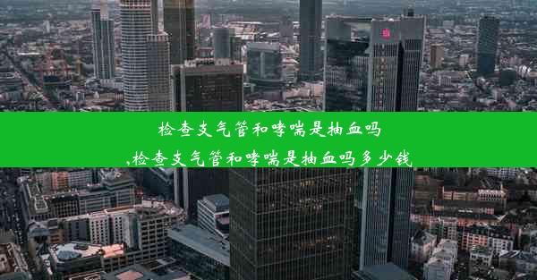 检查支气管和哮喘是抽血吗,检查支气管和哮喘是抽血吗多少钱