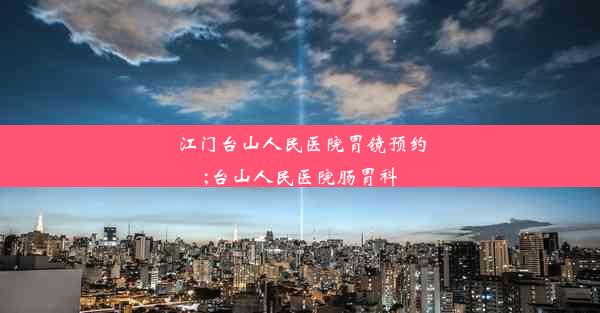 江门台山人民医院胃镜预约;台山人民医院肠胃科