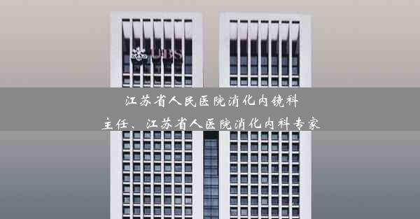 江苏省人民医院消化内镜科主任、江苏省人医院消化内科专家