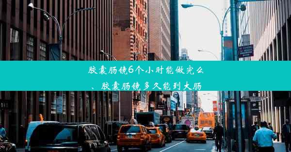 胶囊肠镜6个小时能做完么、胶囊肠镜多久能到大肠