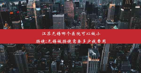 <b>江苏无锡哪个医院可以做小肠镜;无锡做肠镜需要多少钱费用</b>