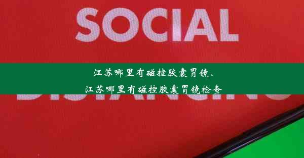 江苏哪里有磁控胶囊胃镜、江苏哪里有磁控胶囊胃镜检查