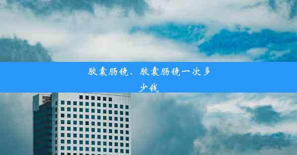 胶囊肠镜、胶囊肠镜一次多少钱