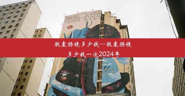 胶囊肠镜多少钱—胶囊肠镜多少钱一次2024年