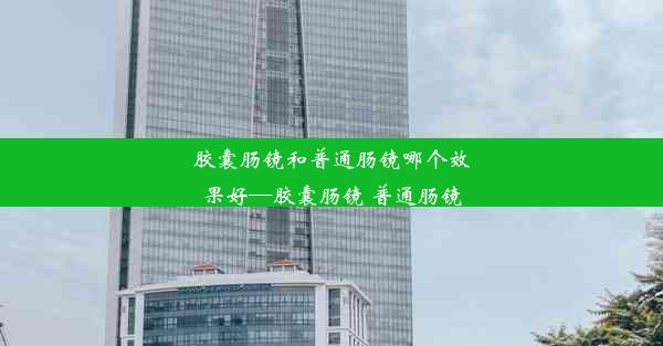 胶囊肠镜和普通肠镜哪个效果好—胶囊肠镜 普通肠镜