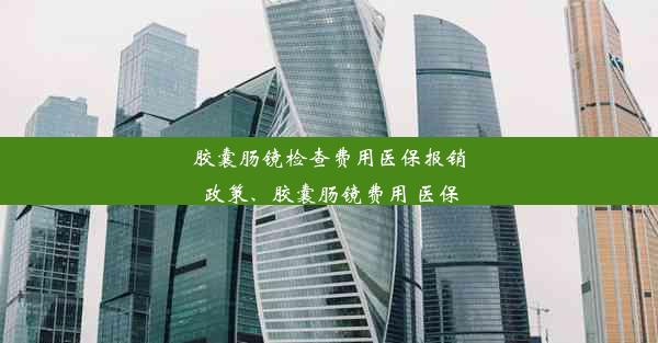 胶囊肠镜检查费用医保报销政策、胶囊肠镜费用 医保