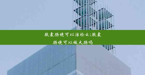 胶囊肠镜可以活检么;胶囊肠镜可以做大肠吗