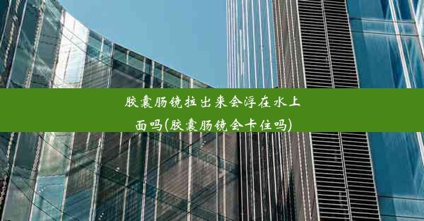 胶囊肠镜拉出来会浮在水上面吗(胶囊肠镜会卡住吗)