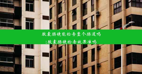 胶囊肠镜能检查整个肠道吗;胶囊肠镜检查效果准吗