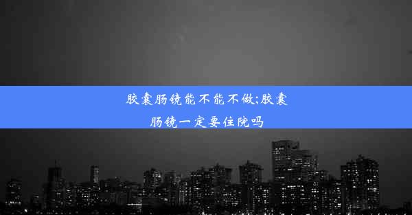 胶囊肠镜能不能不做;胶囊肠镜一定要住院吗