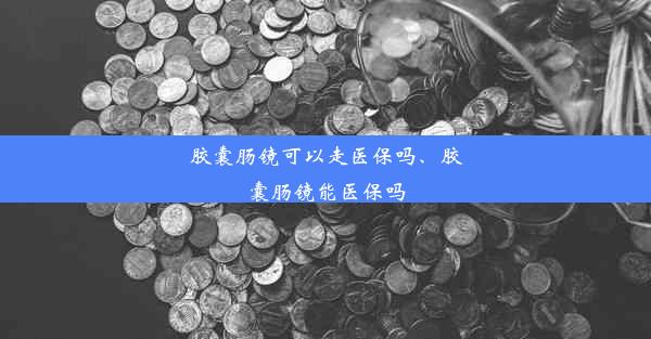 胶囊肠镜可以走医保吗、胶囊肠镜能医保吗