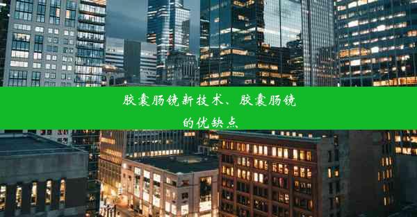 胶囊肠镜新技术、胶囊肠镜的优缺点