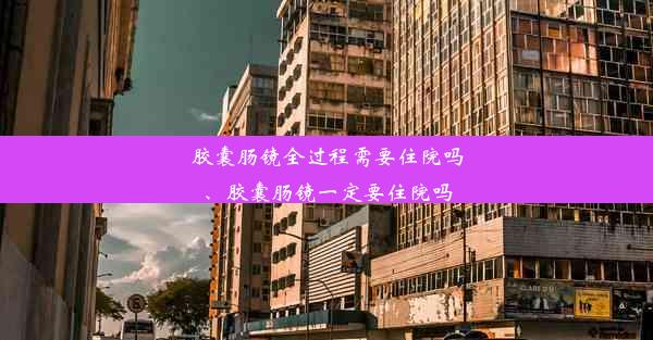 <b>胶囊肠镜全过程需要住院吗、胶囊肠镜一定要住院吗</b>