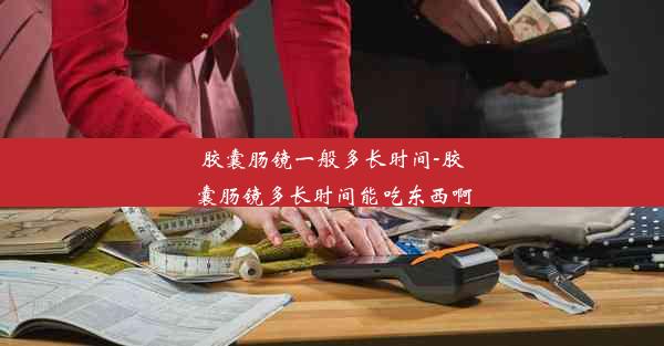 <b>胶囊肠镜一般多长时间-胶囊肠镜多长时间能吃东西啊</b>