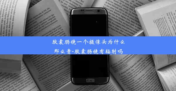 胶囊肠镜一个摄像头为什么那么贵-胶囊肠镜有辐射吗