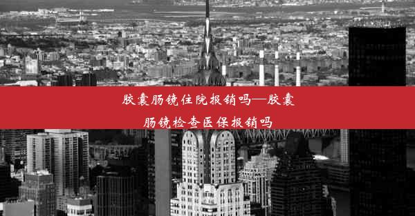 胶囊肠镜住院报销吗—胶囊肠镜检查医保报销吗