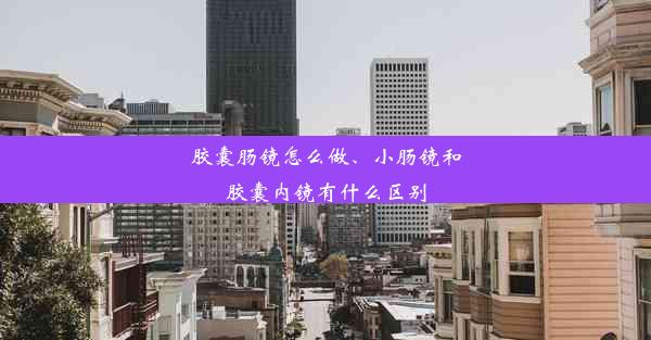 胶囊肠镜怎么做、小肠镜和胶囊内镜有什么区别