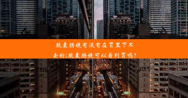 胶囊肠镜有没有在胃里下不去的;胶囊肠镜可以看到胃吗？