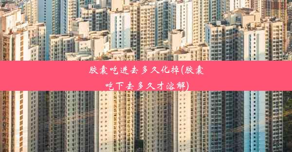 <b>胶囊吃进去多久化掉(胶囊吃下去多久才溶解)</b>