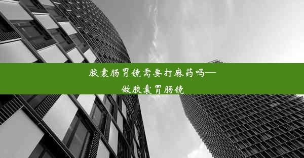 胶囊肠胃镜需要打麻药吗—做胶囊胃肠镜