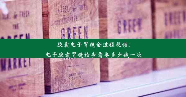 胶囊电子胃镜全过程视频;电子胶囊胃镜检查需要多少钱一次