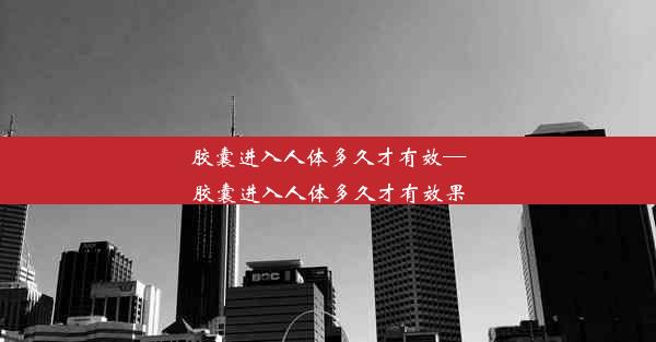 胶囊进入人体多久才有效—胶囊进入人体多久才有效果