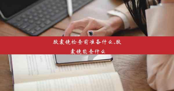 胶囊镜检查前准备什么,胶囊镜能查什么